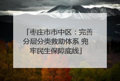 枣庄市市中区：完善分层分类救助体系 兜牢民生保障底线