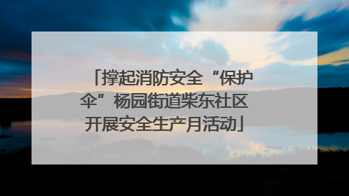撑起消防安全“保护伞”杨园街道柴东社区开展安全生产月活动