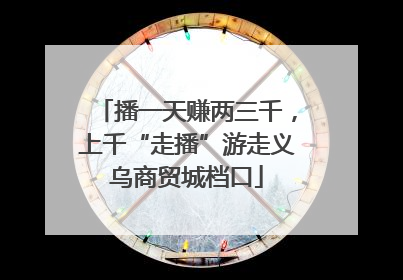 播一天赚两三千，上千“走播”游走义乌商贸城档口