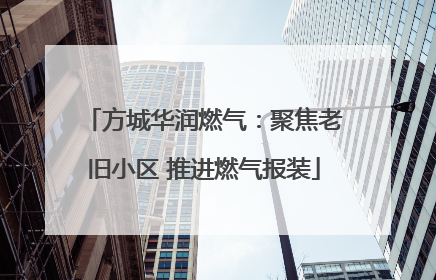 方城华润燃气：聚焦老旧小区 推进燃气报装