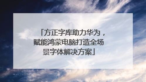 方正字库助力华为，赋能鸿蒙电脑打造全场景字体解决方案