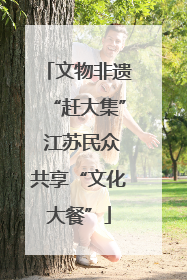 文物非遗“赶大集” 江苏民众共享“文化大餐”