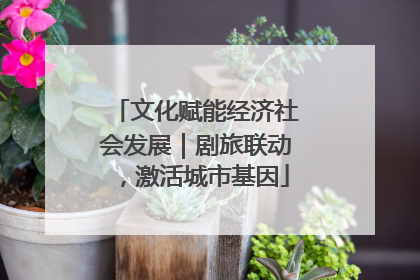 文化赋能经济社会发展｜剧旅联动，激活城市基因