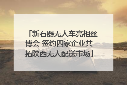 新石器无人车亮相丝博会 签约四家企业共拓陕西无人配送市场