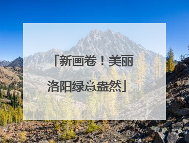 新画卷！美丽洛阳绿意盎然