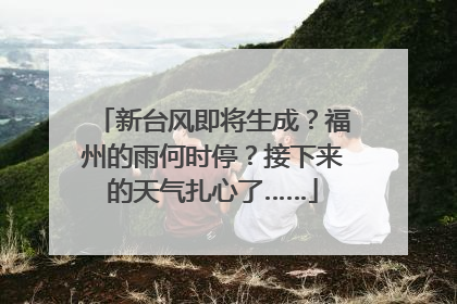 新台风即将生成？福州的雨何时停？接下来的天气扎心了……