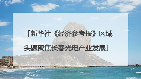 新华社《经济参考报》区域头题聚焦长春光电产业发展