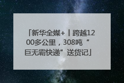 新华全媒+丨跨越1200多公里，308吨“巨无霸快递”送货记