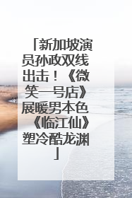 新加坡演员孙政双线出击！《微笑一号店》展暖男本色《临江仙》塑冷酷龙渊