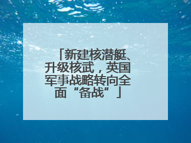 新建核潜艇、升级核武，英国军事战略转向全面“备战”