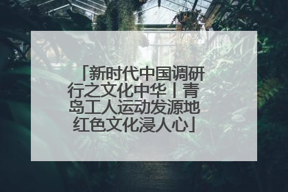 新时代中国调研行之文化中华丨青岛工人运动发源地红色文化浸人心