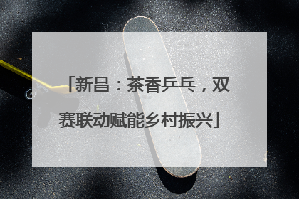 新昌：茶香乒乓，双赛联动赋能乡村振兴