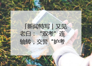 新闻特写｜又见老白：“双考”连轴转，交警“护考档”密集开启