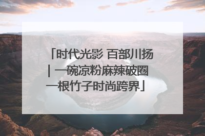 时代光影 百部川扬｜一碗凉粉麻辣破圈 一根竹子时尚跨界