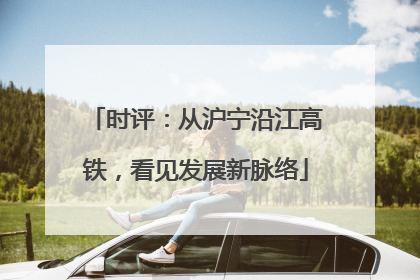 时评：从沪宁沿江高铁，看见发展新脉络