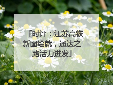 时评：江苏高铁新图绘就，通达之路活力迸发