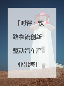 时评：铁路物流创新驱动汽车产业出海