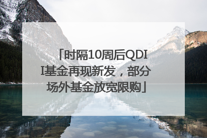 时隔10周后QDII基金再现新发，部分场外基金放宽限购