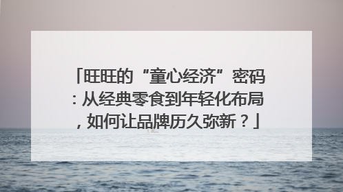 旺旺的“童心经济”密码：从经典零食到年轻化布局，如何让品牌历久弥新？