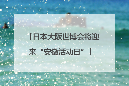 日本大阪世博会将迎来“安徽活动日”