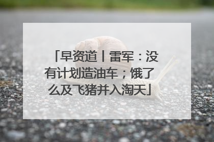 早资道丨雷军：没有计划造油车；饿了么及飞猪并入淘天