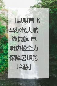 昆明直飞马尔代夫航线复航 昆明边检全力保障暑期跨境游