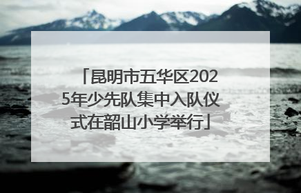 昆明市五华区2025年少先队集中入队仪式在韶山小学举行