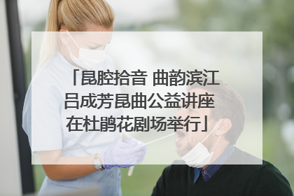昆腔拾音 曲韵滨江 吕成芳昆曲公益讲座在杜鹃花剧场举行