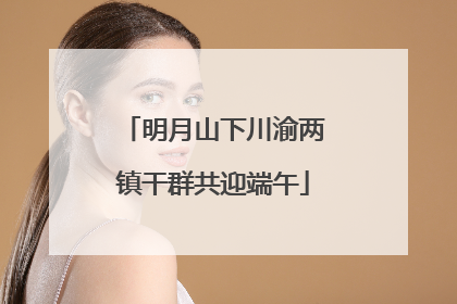 明月山下川渝两镇干群共迎端午
