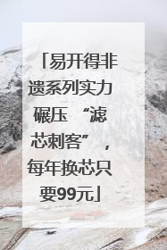 易开得非遗系列实力碾压 “滤芯刺客”，每年换芯只要99元