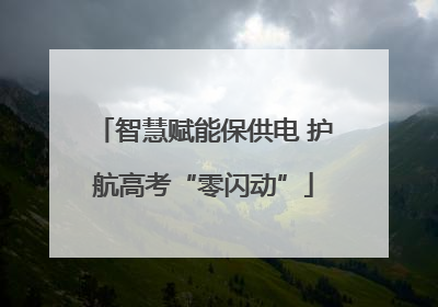 智慧赋能保供电 护航高考“零闪动”