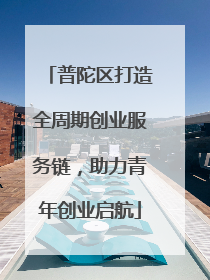 普陀区打造全周期创业服务链，助力青年创业启航