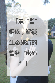 景“警”相依，解锁生态旅游的警务“密码”