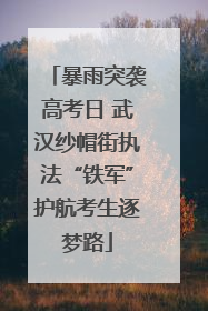 暴雨突袭高考日 武汉纱帽街执法“铁军”护航考生逐梦路