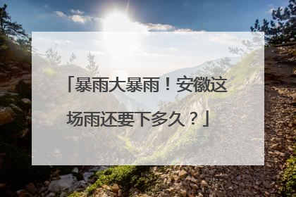 暴雨大暴雨！安徽这场雨还要下多久？
