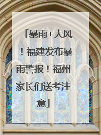 暴雨+大风！福建发布暴雨警报！福州家长们送考注意
