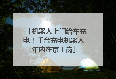 机器人上门给车充电！千台充电机器人年内在京上岗