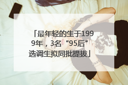 最年轻的生于1999年，3名“95后”选调生拟同批提拔