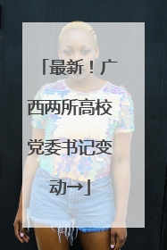 最新！广西两所高校党委书记变动→