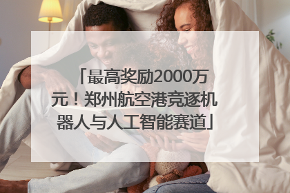 最高奖励2000万元！郑州航空港竞逐机器人与人工智能赛道