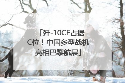 歼-10CE占据C位！中国多型战机亮相巴黎航展