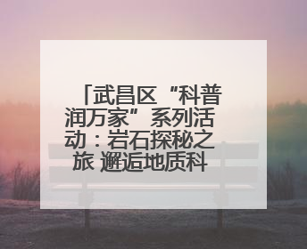 武昌区“科普润万家”系列活动：岩石探秘之旅 邂逅地质科学之美