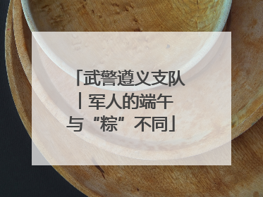 武警遵义支队︱军人的端午 与“粽”不同