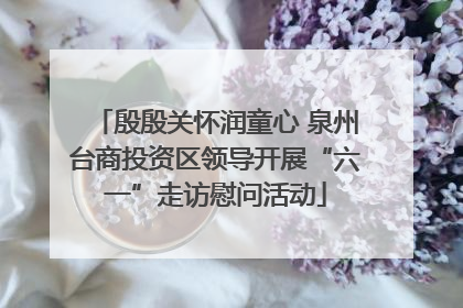 殷殷关怀润童心 泉州台商投资区领导开展“六一”走访慰问活动