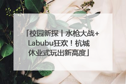 校园新探丨水枪大战+Labubu狂欢！杭城休业式玩出新高度