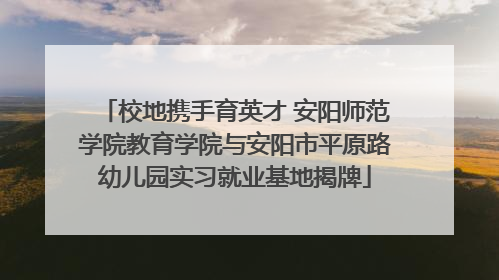 校地携手育英才 安阳师范学院教育学院与安阳市平原路幼儿园实习就业基地揭牌