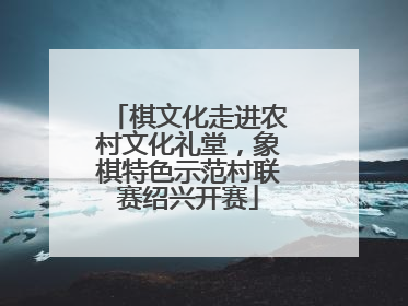 棋文化走进农村文化礼堂，象棋特色示范村联赛绍兴开赛