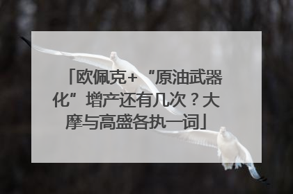 欧佩克+“原油武器化”增产还有几次？大摩与高盛各执一词