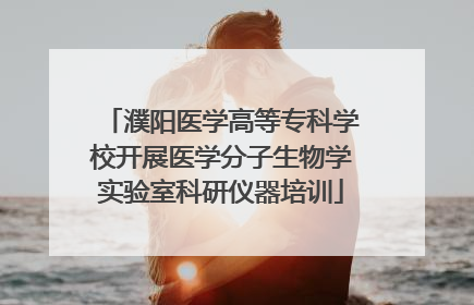 濮阳医学高等专科学校开展医学分子生物学实验室科研仪器培训