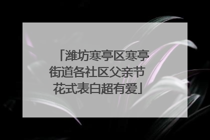 潍坊寒亭区寒亭街道各社区父亲节花式表白超有爱